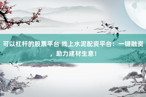 可以杠杆的股票平台 线上水泥配资平台:一键融资,助力建材生意!