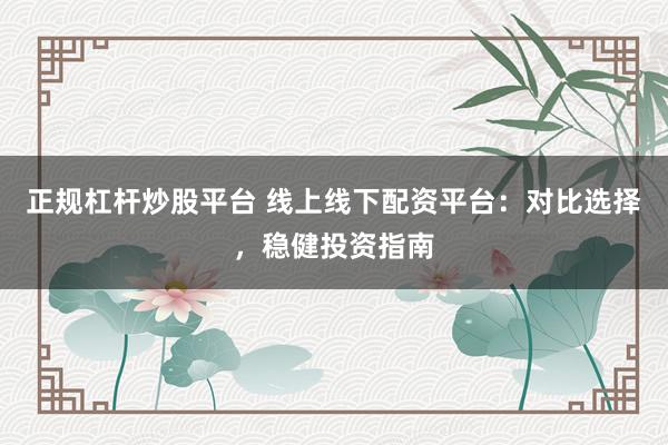 正规杠杆炒股平台 线上线下配资平台:对比选择,稳健投资指南