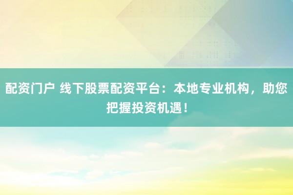 配资门户 线下股票配资平台：本地专业机构，助您把握投资机遇！