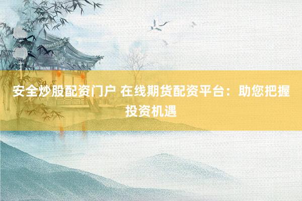 安全炒股配资门户 在线期货配资平台：助您把握投资机遇