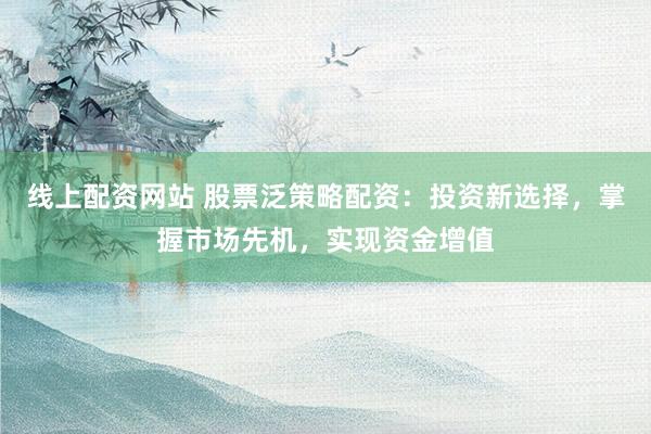 线上配资网站 股票泛策略配资：投资新选择，掌握市场先机，实现资金增值