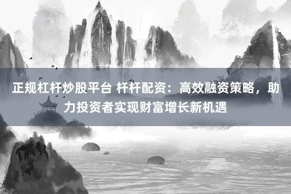 正规杠杆炒股平台 杆杆配资：高效融资策略，助力投资者实现财富增长新机遇