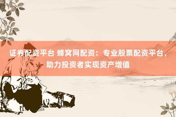 证券配资平台 蜂窝网配资：专业股票配资平台，助力投资者实现资产增值