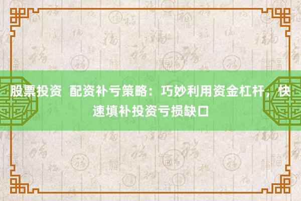 股票投资  配资补亏策略：巧妙利用资金杠杆，快速填补投资亏损缺口