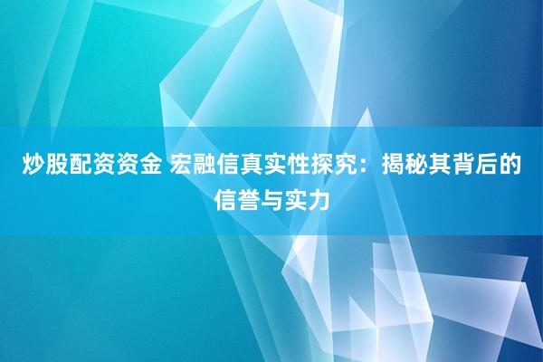 炒股配资资金 宏融信真实性探究：揭秘其背后的信誉与实力