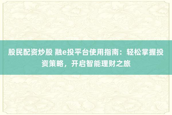 股民配资炒股 融e投平台使用指南：轻松掌握投资策略，开启智能理财之旅