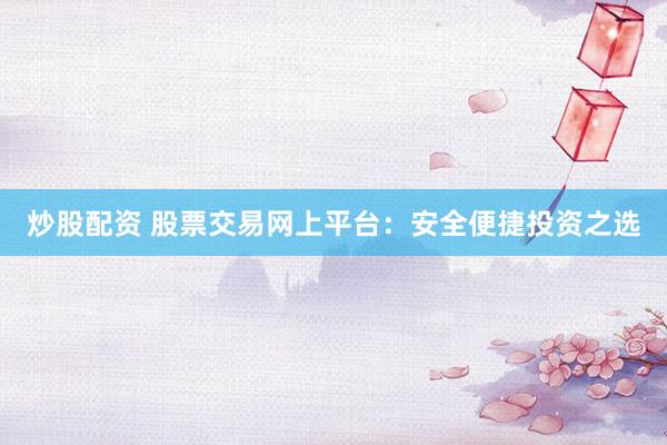 炒股配资 股票交易网上平台：安全便捷投资之选