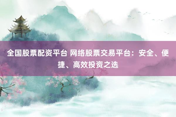 全国股票配资平台 网络股票交易平台：安全、便捷、高效投资之选