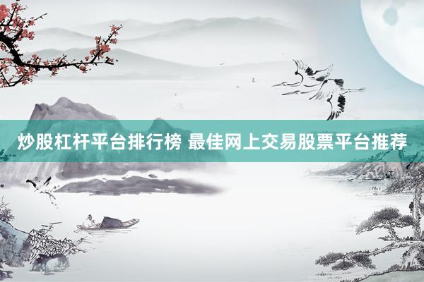 炒股杠杆平台排行榜 最佳网上交易股票平台推荐