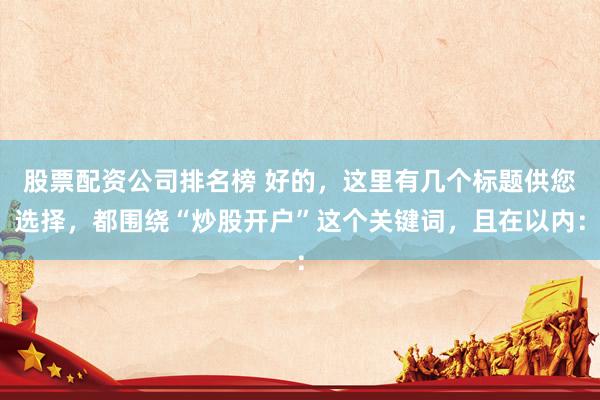 股票配资公司排名榜 好的，这里有几个标题供您选择，都围绕“炒股开户”这个关键词，且在以内：