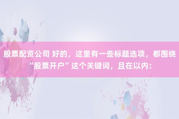 股票配资公司 好的，这里有一些标题选项，都围绕“股票开户”这个关键词，且在以内：