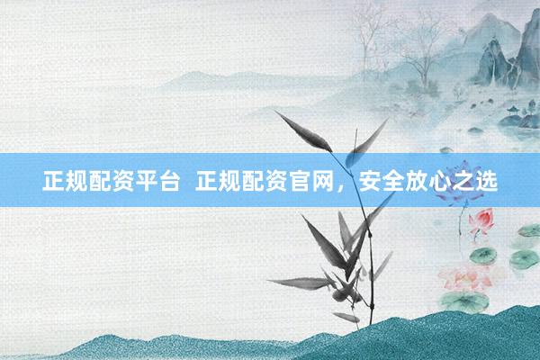 正规配资平台  正规配资官网，安全放心之选