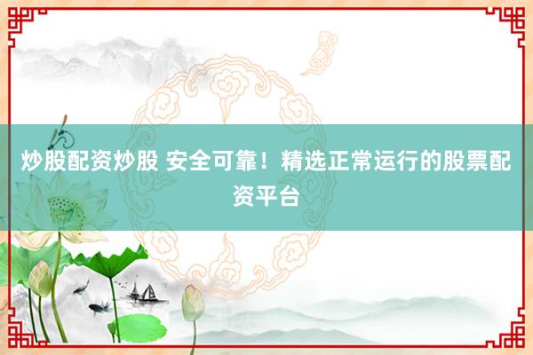 炒股配资炒股 安全可靠！精选正常运行的股票配资平台