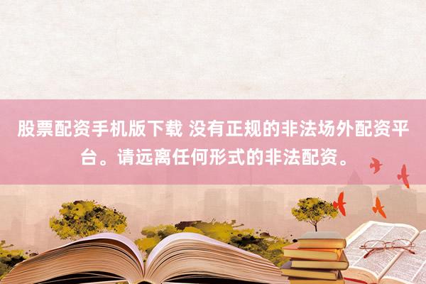 股票配资手机版下载 没有正规的非法场外配资平台。请远离任何形式的非法配资。