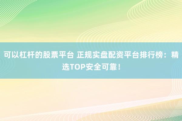 可以杠杆的股票平台 正规实盘配资平台排行榜：精选TOP安全可靠！