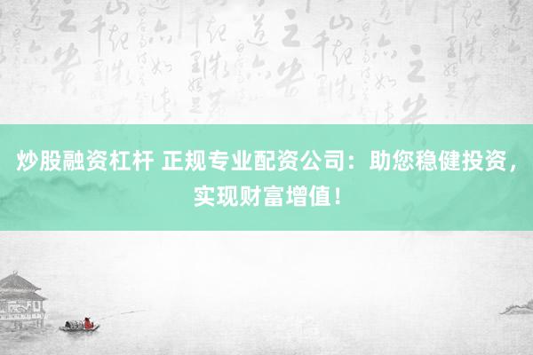 炒股融资杠杆 正规专业配资公司:助您稳健投资,实现财富增值!