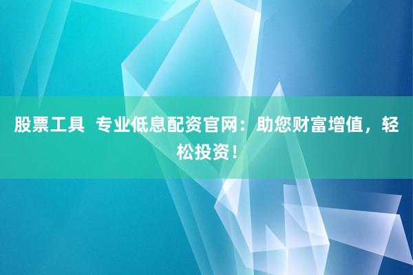 股票工具  专业低息配资官网：助您财富增值，轻松投资！