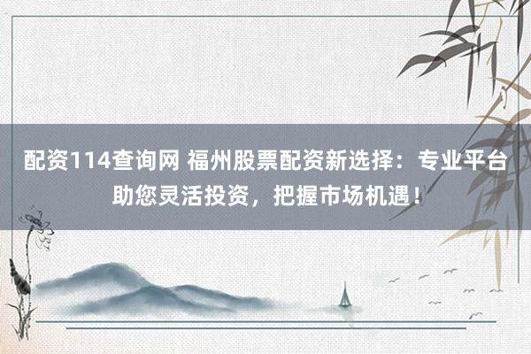 配资114查询网 福州股票配资新选择：专业平台助您灵活投资，把握市场机遇！