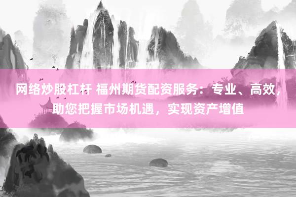 网络炒股杠杆 福州期货配资服务：专业、高效，助您把握市场机遇，实现资产增值
