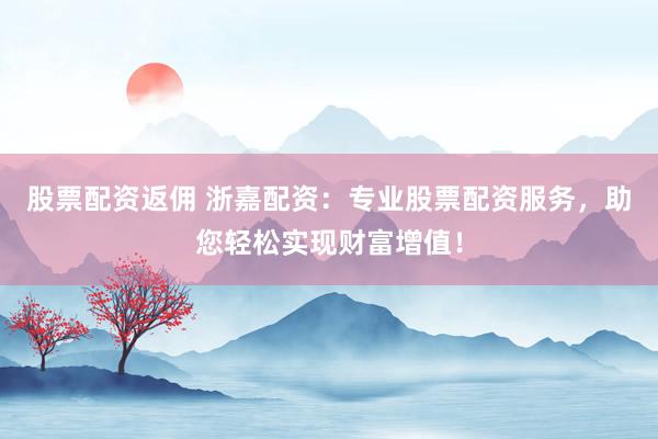 股票配资返佣 浙嘉配资:专业股票配资服务,助您轻松实现财富增值!
