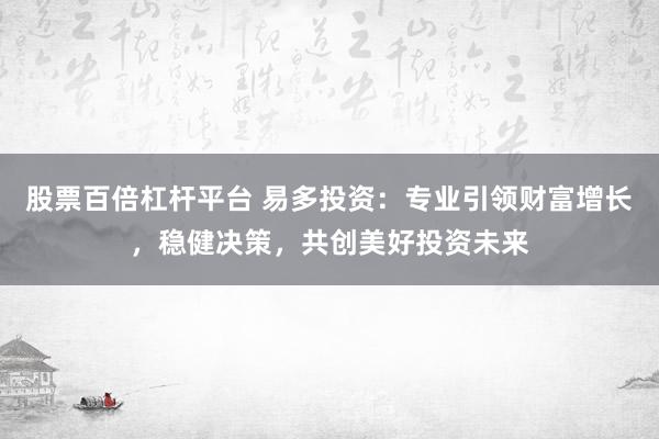 股票百倍杠杆平台 易多投资：专业引领财富增长，稳健决策，共创美好投资未来