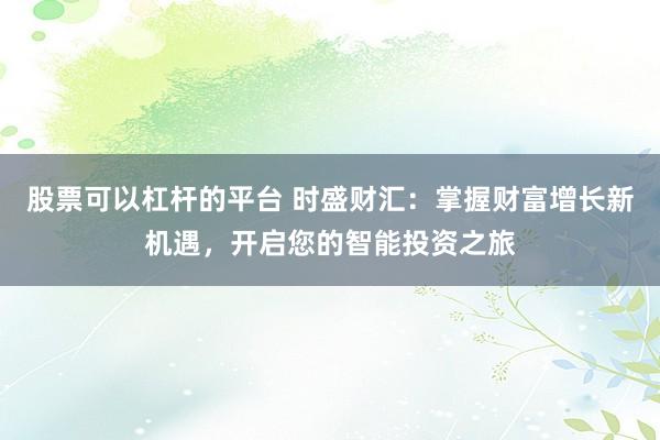 股票可以杠杆的平台 时盛财汇：掌握财富增长新机遇，开启您的智能投资之旅