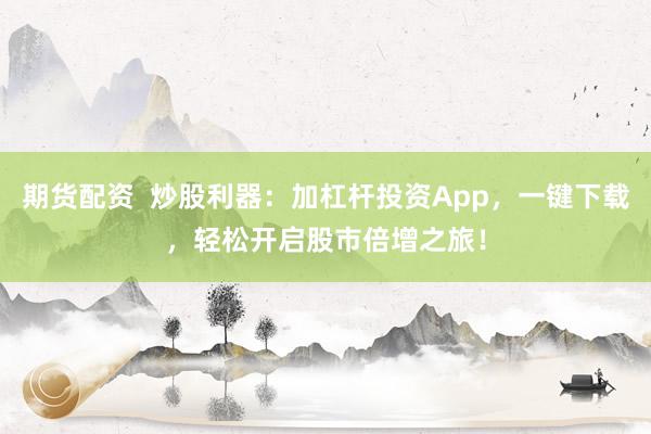 期货配资  炒股利器：加杠杆投资App，一键下载，轻松开启股市倍增之旅！