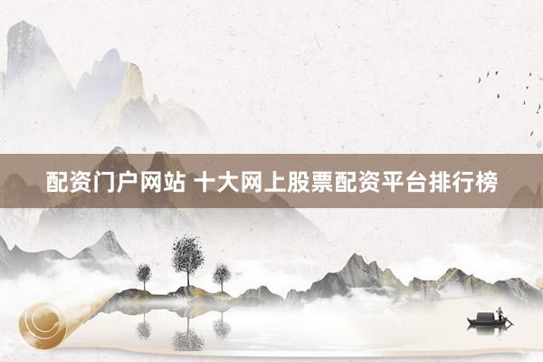 配资门户网站 十大网上股票配资平台排行榜