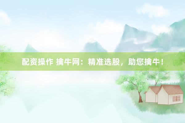 配资操作 擒牛网：精准选股，助您擒牛！
