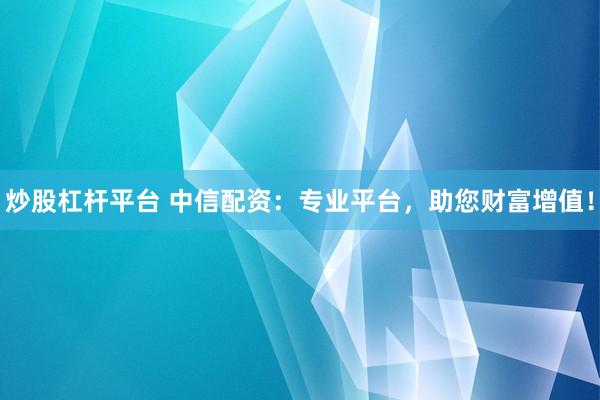 炒股杠杆平台 中信配资：专业平台，助您财富增值！