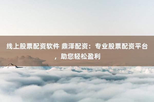 线上股票配资软件 鼎泽配资：专业股票配资平台，助您轻松盈利