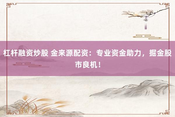 杠杆融资炒股 金来源配资：专业资金助力，掘金股市良机！