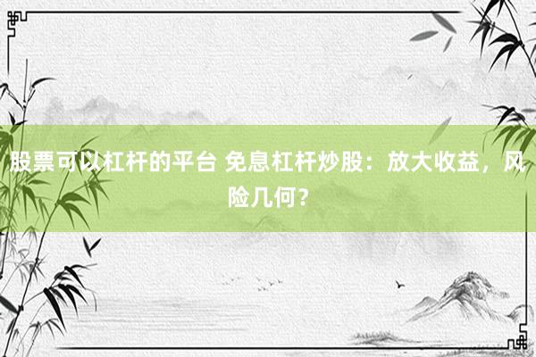 股票可以杠杆的平台 免息杠杆炒股：放大收益，风险几何？