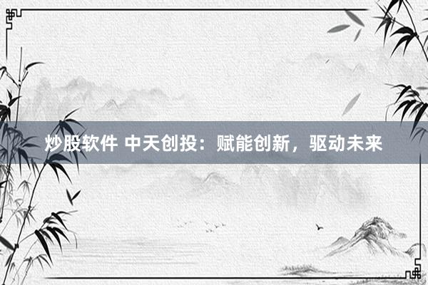 炒股软件 中天创投：赋能创新，驱动未来