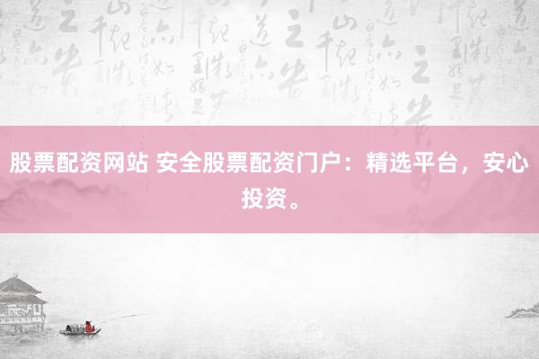 股票配资网站 安全股票配资门户：精选平台，安心投资。