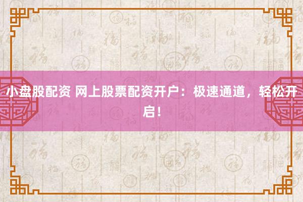 小盘股配资 网上股票配资开户：极速通道，轻松开启！