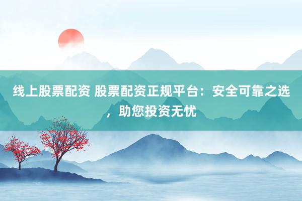 线上股票配资 股票配资正规平台：安全可靠之选，助您投资无忧