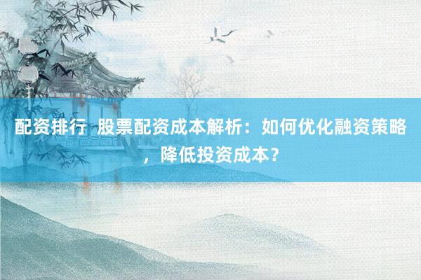 配资排行  股票配资成本解析：如何优化融资策略，降低投资成本？