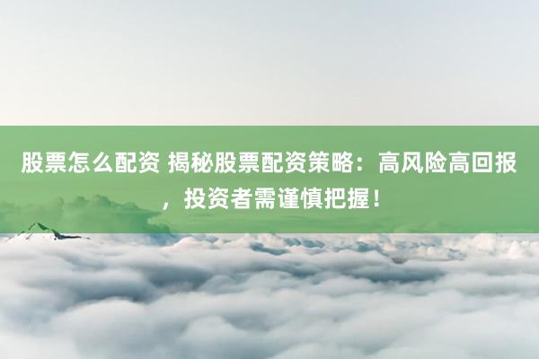 股票怎么配资 揭秘股票配资策略：高风险高回报，投资者需谨慎把握！