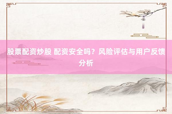 股票配资炒股 配资安全吗？风险评估与用户反馈分析
