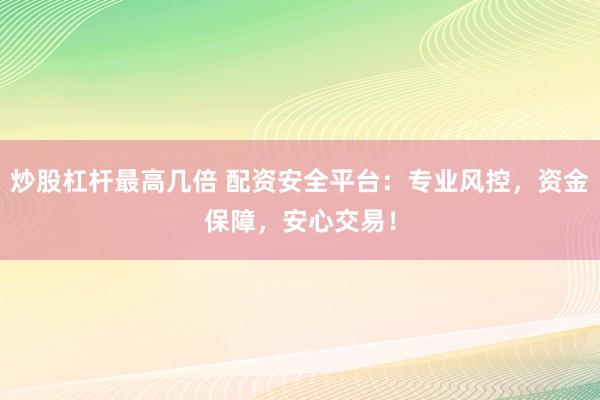 炒股杠杆最高几倍 配资安全平台：专业风控，资金保障，安心交易！
