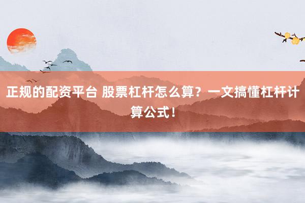 正规的配资平台 股票杠杆怎么算？一文搞懂杠杆计算公式！