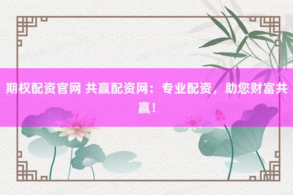 期权配资官网 共赢配资网：专业配资，助您财富共赢！