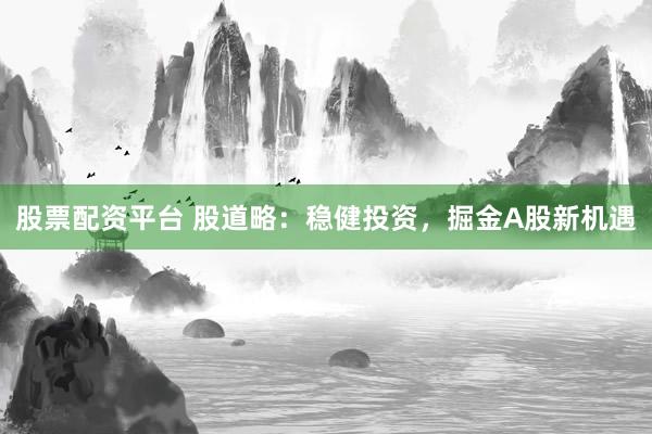 股票配资平台 股道略：稳健投资，掘金A股新机遇