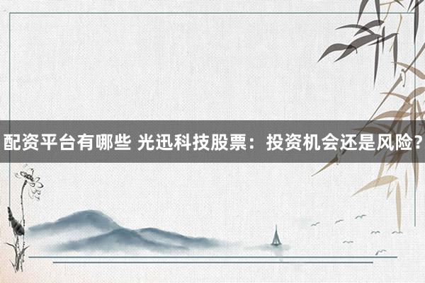 配资平台有哪些 光迅科技股票：投资机会还是风险？