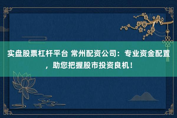 实盘股票杠杆平台 常州配资公司：专业资金配置，助您把握股市投资良机！