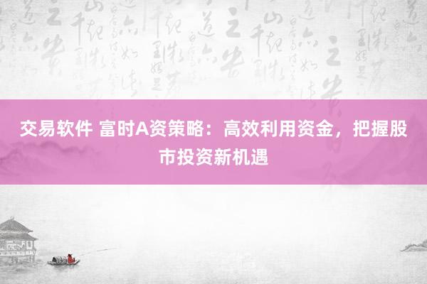 交易软件 富时A资策略:高效利用资金,把握股市投资新机遇