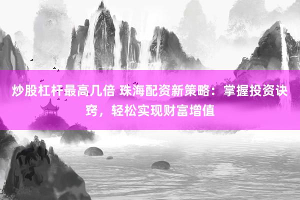 炒股杠杆最高几倍 珠海配资新策略:掌握投资诀窍,轻松实现财富增值