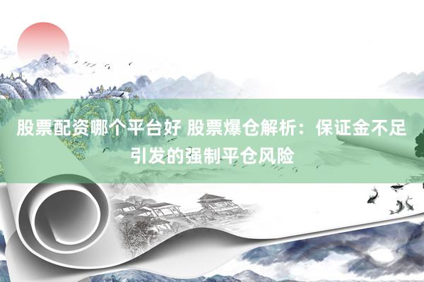 股票配资哪个平台好 股票爆仓解析：保证金不足引发的强制平仓风险