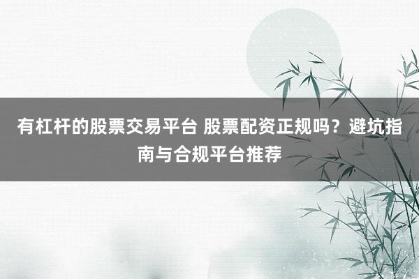 有杠杆的股票交易平台 股票配资正规吗?避坑指南与合规平台推荐